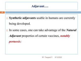 Adjuvant….
47
 Synthetic adjuvants usable in humans are currently
being developed.
 In some cases, one can take advantage of the Natural
Adjuvant properties of certain vaccines, notably
pertussis;
8/13/2022
BY: Tsegaab Y.
 
