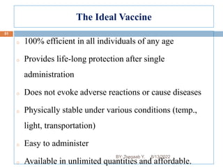The Ideal Vaccine
o 100% efficient in all individuals of any age
o Provides life-long protection after single
administration
o Does not evoke adverse reactions or cause diseases
o Physically stable under various conditions (temp.,
light, transportation)
o Easy to administer
o Available in unlimited quantities and affordable.
51
8/13/2022
BY: Tsegaab Y.
 
