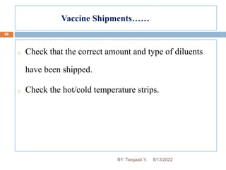Vaccine Shipments……
56
o Check that the correct amount and type of diluents
have been shipped.
o Check the hot/cold temperature strips.
8/13/2022
BY: Tsegaab Y.
 