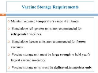 Vaccine Storage Requirements
o Maintain required temperature range at all times
o Stand alone refrigerator units are recommended for
refrigerated vaccines
o Stand alone freezer units are recommended for frozen
vaccines
o Vaccine storage unit must be large enough to hold year’s
largest vaccine inventory.
o Vaccine storage units must be dedicated to vaccines only.
8/13/2022
60
BY: Tsegaab Y.
 