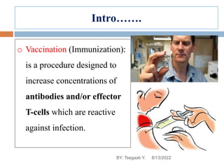 o Vaccination (Immunization):
is a procedure designed to
increase concentrations of
antibodies and/or effector
T-cells which are reactive
against infection.
Intro…….
6
8/13/2022
BY: Tsegaab Y.
 