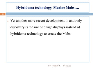 Hybridoma technology, Murine Mabs….
94
o Yet another more recent development in antibody
discovery is the use of phage displays instead of
hybridoma technology to create the Mabs.
8/13/2022
BY: Tsegaab Y.
 