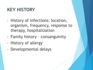 KEY HISTORY
• History of infections: location,
organism, frequency, response to
therapy, hospitalization
• Family history – consanguinity
• History of allergy
• Developmental delays
 
