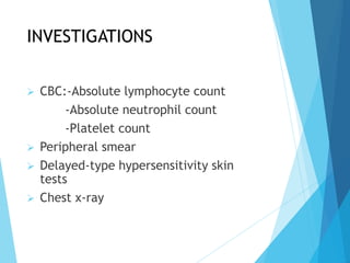 INVESTIGATIONS
 CBC:-Absolute lymphocyte count
-Absolute neutrophil count
-Platelet count
 Peripheral smear
 Delayed-type hypersensitivity skin
tests
 Chest x-ray
 
