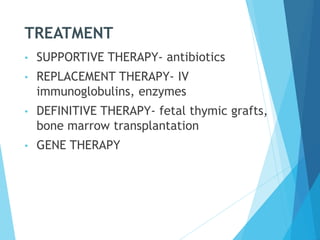 TREATMENT
• SUPPORTIVE THERAPY- antibiotics
• REPLACEMENT THERAPY- IV
immunoglobulins, enzymes
• DEFINITIVE THERAPY- fetal thymic grafts,
bone marrow transplantation
• GENE THERAPY
 