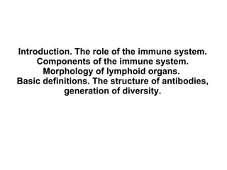 Introduction. The role of the immune system. Components of the immune system. Morphology of lymphoid organs .  Basic definitions.  The structure of antibodies, generation of diversity. 