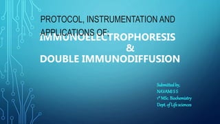 IMMUNOELECTROPHORESIS
&
DOUBLE IMMUNODIFFUSION
PROTOCOL, INSTRUMENTATION AND
APPLICATIONS OF;
Submittedby,
NAVAMI S S
1st MSc. Biochemistry
Dept.of Life sciences
 