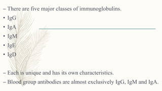 – There are five major classes of immunoglobulins.
• IgG
• IgA
• IgM
• IgE
• IgD
– Each is unique and has its own characteristics.
– Blood group antibodies are almost exclusively IgG, IgM and IgA.
 