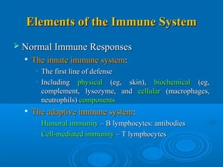 Elements of the Immune SystemElements of the Immune System
 Normal Immune ResponsesNormal Immune Responses

The innate immune systemThe innate immune system::
• The first line of defenseThe first line of defense
• IncludingIncluding physicalphysical (eg, skin),(eg, skin), biochemicalbiochemical (eg,(eg,
complement, lysozyme, andcomplement, lysozyme, and cellularcellular (macrophages,(macrophages,
neutrophils)neutrophils) componentscomponents

The adaptive immune systemThe adaptive immune system::
• Humoral immunityHumoral immunity – B lymphocytes: antibodies– B lymphocytes: antibodies
• Cell-mediated immunityCell-mediated immunity – T lymphocytes– T lymphocytes
 