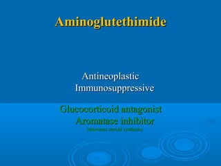 AminoglutethimideAminoglutethimide
AntineoplasticAntineoplastic
ImmunosuppressiveImmunosuppressive
Glucocorticoid antagonistGlucocorticoid antagonist
Aromatase inhibitorAromatase inhibitor
(decreases steroid synthesis)(decreases steroid synthesis)
 