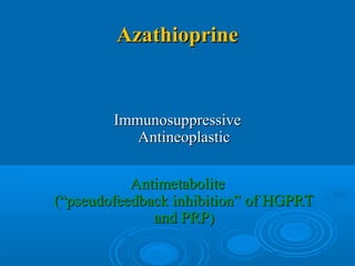 AzathioprineAzathioprine
ImmunosuppressiveImmunosuppressive
AntineoplasticAntineoplastic
AntimetaboliteAntimetabolite
(“pseudofeedback inhibition” of HGPRT(“pseudofeedback inhibition” of HGPRT
and PRP)and PRP)
 