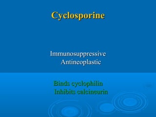 CyclosporineCyclosporine
ImmunosuppressiveImmunosuppressive
AntineoplasticAntineoplastic
Binds cyclophilinBinds cyclophilin
Inhibits calcineurinInhibits calcineurin
 
