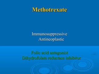 MethotrexateMethotrexate
ImmunosuppressiveImmunosuppressive
AntineoplasticAntineoplastic
Folic acid antagonistFolic acid antagonist
Dihydrofolate reductase inhibitorDihydrofolate reductase inhibitor
 