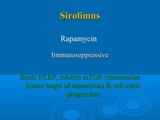 SirolimusSirolimus
ImmunosuppressiveImmunosuppressive
Binds FKBP, inhibits mTOR (mammalianBinds FKBP, inhibits mTOR (mammalian
kinase target of rapamycin) & cell cyclekinase target of rapamycin) & cell cycle
progressionprogression
Rapamycin
 