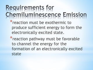 *reaction must be exothermic to
produce sufficient energy to form the
electronically excited state.
*reaction pathway must be favorable
to channel the energy for the
formation of an electronically excited
state
 