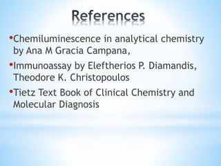 •Chemiluminescence in analytical chemistry
by Ana M Gracia Campana,
•Immunoassay by Eleftherios P. Diamandis,
Theodore K. Christopoulos
•Tietz Text Book of Clinical Chemistry and
Molecular Diagnosis
 