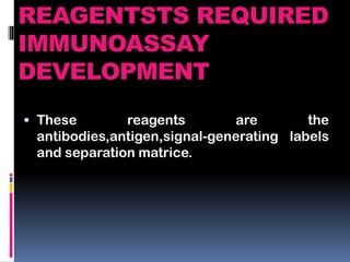 REAGENTSTS REQUIRED
IMMUNOASSAY
DEVELOPMENT
 These reagents are the
antibodies,antigen,signal-generating labels
and separation matrice.
 