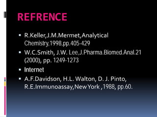 REFRENCE
 R.Keller,J.M.Mermet,Analytical
Chemistry,1998,pp.405-429
 W.C.Smith, J.W. Lee,J.Pharma.Biomed.Anal.21
(2000), pp. 1249-1273
 Internet
 A.F.Davidson, H.L.Walton, D. J. Pinto,
R.E.Immunoassay,NewYork ,1988, pp.60.
 