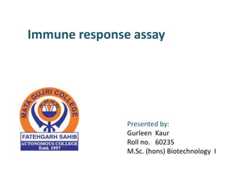 Presented by:
Gurleen Kaur
Roll no. 60235
M.Sc. (hons) Biotechnology I
Immune response assay
 