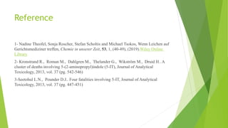 Reference
1- Nadine Theofel, Sonja Roscher, Stefan Scholtis and Michael Tsokos, Wenn Leichen auf
Gerichtsmediziner treffen, Chemie in unserer Zeit, 53, 1, (40-49), (2019).Wiley Online
Library
2- Kronstrand R., Roman M., Dahlgren M., Thelander G., Wikström M., Druid H.. A
cluster of deaths involving 5-(2-aminopropyl)indole (5-IT), Journal of Analytical
Toxicology, 2013, vol. 37 (pg. 542-546)
3-Seetohul L.N., Pounder D.J.. Four fatalities involving 5-IT, Journal of Analytical
Toxicology, 2013, vol. 37 (pg. 447-451)
 