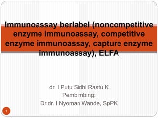 dr. I Putu Sidhi Rastu K
Pembimbing:
Dr.dr. I Nyoman Wande, SpPK
Immunoassay berlabel (noncompetitive
enzyme immunoassay, competitive
enzyme immunoassay, capture enzyme
immunoassay), ELFA
1
 