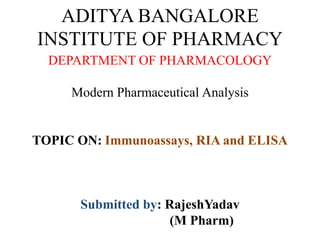 ADITYA BANGALORE
INSTITUTE OF PHARMACY
DEPARTMENT OF PHARMACOLOGY
Modern Pharmaceutical Analysis
TOPIC ON: Immunoassays, RIA and ELISA
Submitted by: RajeshYadav
(M Pharm)
 