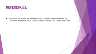 REFERENCES:
 McPherson RA, Pincus MR. Henry's Clinical Diagnosis and Management by
Laboratory Methods E-Book. Elsevier Health Sciences; 2017 Apr 5.p 862-889.
 