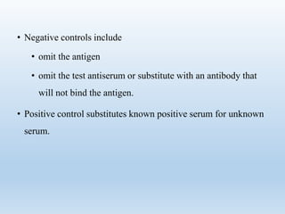 • Negative controls include 
• omit the antigen 
• omit the test antiserum or substitute with an antibody that 
will not bind the antigen. 
• Positive control substitutes known positive serum for unknown 
serum. 
 
