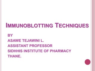IMMUNOBLOTTING TECHNIQUES
BY
ASAWE TEJAWINI L.
ASSISTANT PROFESSOR
SIDHHIS INSTITUTE OF PHARMACY
THANE.
 
