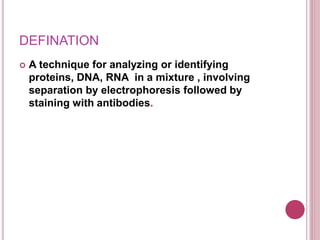 DEFINATION
 A technique for analyzing or identifying
proteins, DNA, RNA in a mixture , involving
separation by electrophoresis followed by
staining with antibodies.
 