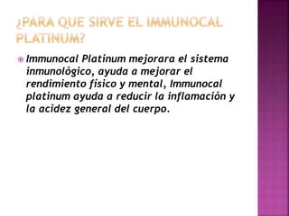  Immunocal Platinum mejorara el sistema
inmunológico, ayuda a mejorar el
rendimiento físico y mental, Immunocal
platinum ayuda a reducir la inflamación y
la acidez general del cuerpo.