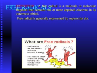 FREE RADICALS DEFINITION :DEFINITION : A free radical is a molecule or molecularA free radical is a molecule or molecular
fragment that contains one or more unpaired electrons in itsfragment that contains one or more unpaired electrons in its
outermost orbital.outermost orbital.
Free radical is generally represented by superscript dot.Free radical is generally represented by superscript dot.
 