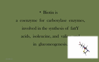 • Biotin is
a coenzyme for carboxylase enzymes,
involved in the synthesis of fattY
acids, isoleucine, and valine, and
in gluconeogenesis.
1007/06/14
 
