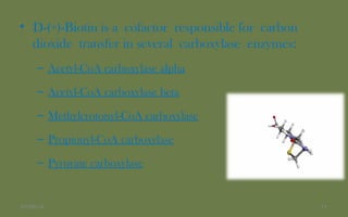 • D-(+)-Biotin is a cofactor responsible for carbon
dioxide transfer in several carboxylase enzymes:
– Acetyl-CoA carboxylase alpha
– Acetyl-CoA carboxylase beta
– Methylcrotonyl-CoA carboxylase
– Propionyl-CoA carboxylase
– Pyruvate carboxylase
1107/06/14
 