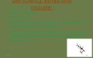 Def iciency sympt oms
include:
• Hair loss (alopecia)
• Conjunctivitis
• Dermatitis in the form of a scaly, red rash around the
eyes, nose, mouth, and genital area.
• Neurological symptoms in adults, such as depression,
lethargy, hallucination, and numbness and tingling of
the extremities.
1207/06/14
 