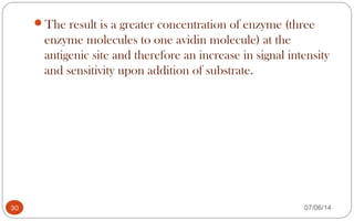 The result is a greater concentration of enzyme (three
enzyme molecules to one avidin molecule) at the
antigenic site and therefore an increase in signal intensity
and sensitivity upon addition of substrate.
30 07/06/14
 
