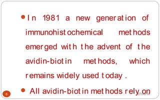 I n 1981 a new generat ion of
immunohist ochemical met hods
emerged wit h t he advent of t he
avidin-biot in met hods, which
remains widely used t oday .
 All avidin-biot in met hods rely on6 07/06/14
 