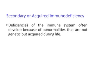 Secondary or Acquired Immunodeficiency
Deficiencies of the immune system often
develop because of abnormalities that are not
genetic but acquired during life.
 