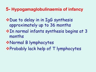 5- Hypogamaglobulinaemia of infancy
❖Due to delay in in IgG synthesis
approximately up to 36 months
❖In normal infants synthesis begins at 3
months
❖Normal B lymphocytes
❖Probably lack help of T lymphocytes
 