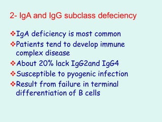 2- IgA and IgG subclass defeciency
❖IgA deficiency is most common
❖Patients tend to develop immune
complex disease
❖About 20% lack IgG2and IgG4
❖Susceptible to pyogenic infection
❖Result from failure in terminal
differentiation of B cells
 