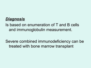 Diagnosis
Is based on enumeration of T and B cells
and immunoglobulin measurement.
Severe combined immunodeficiency can be
treated with bone marrow transplant
 