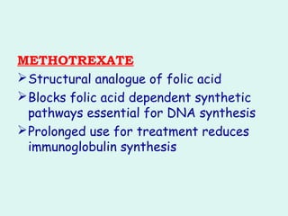 METHOTREXATE
Structural analogue of folic acid
Blocks folic acid dependent synthetic
pathways essential for DNA synthesis
Prolonged use for treatment reduces
immunoglobulin synthesis
 