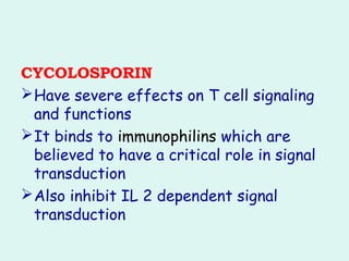 CYCOLOSPORIN
Have severe effects on T cell signaling
and functions
It binds to immunophilins which are
believed to have a critical role in signal
transduction
Also inhibit IL 2 dependent signal
transduction
 