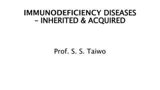 IMMUNODEFICIENCY DISEASES
– INHERITED & ACQUIRED
Prof. S. S. Taiwo
 