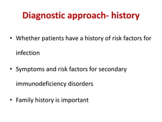 Diagnostic approach- history
• Whether patients have a history of risk factors for
infection
• Symptoms and risk factors for secondary
immunodeficiency disorders
• Family history is important
 