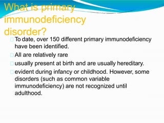 What is primary
immunodeficiency
disorder?
To date, over 150 different primary immunodeficiency
have been identified.
All ...