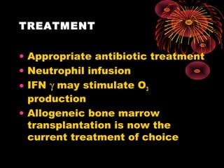 TREATMENT
• Appropriate antibiotic treatment
• Neutrophil infusion
• IFN γ may stimulate O3
production
• Allogeneic bone marrow
transplantation is now the
current treatment of choice
 