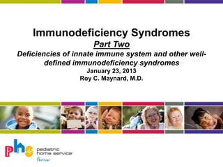 Immunodeficiency Syndromes
Part Two
Deficiencies of innate immune system and other well-
defined immunodeficiency syndromes
January 23, 2013
Roy C. Maynard, M.D.
 