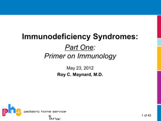 Immunodeficiency Syndromes:
           Part One:
     Primer on Immunology
            May 23, 2012
        Roy C. Maynard, M.D.




                               1 of 45
 