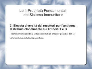 Le 4 Proprietà Fondamentali  del Sistema Immunitario 3)   Elevata diversità dei recettori per l’antigene, distribuiti clonalmente sui linfociti T e B Riconoscimento (binding) virtuale con tutti gli antigeni “possibili” con le caratteristiche dell’elevata specificità. 